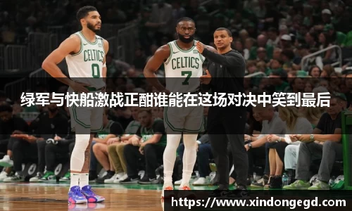 绿军与快船激战正酣谁能在这场对决中笑到最后