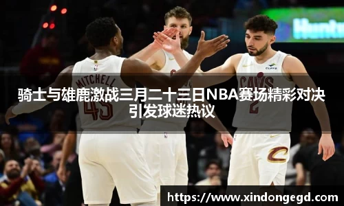 骑士与雄鹿激战三月二十三日NBA赛场精彩对决引发球迷热议