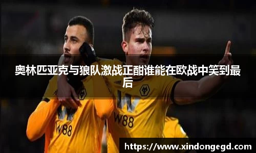 奥林匹亚克与狼队激战正酣谁能在欧战中笑到最后