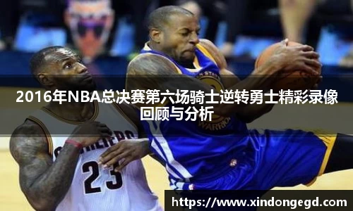 2016年NBA总决赛第六场骑士逆转勇士精彩录像回顾与分析